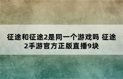 征途和征途2是同一个游戏吗 征途2手游官方正版直播9块